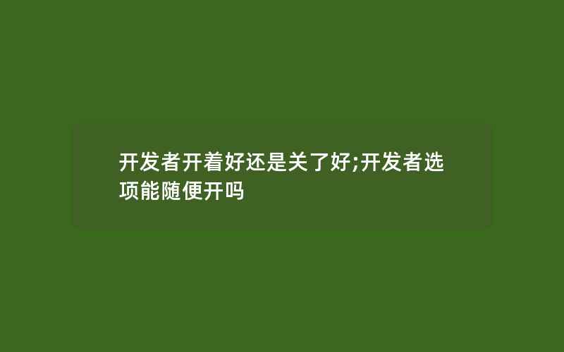 开发者开着好还是关了好;开发者选项能随便开吗