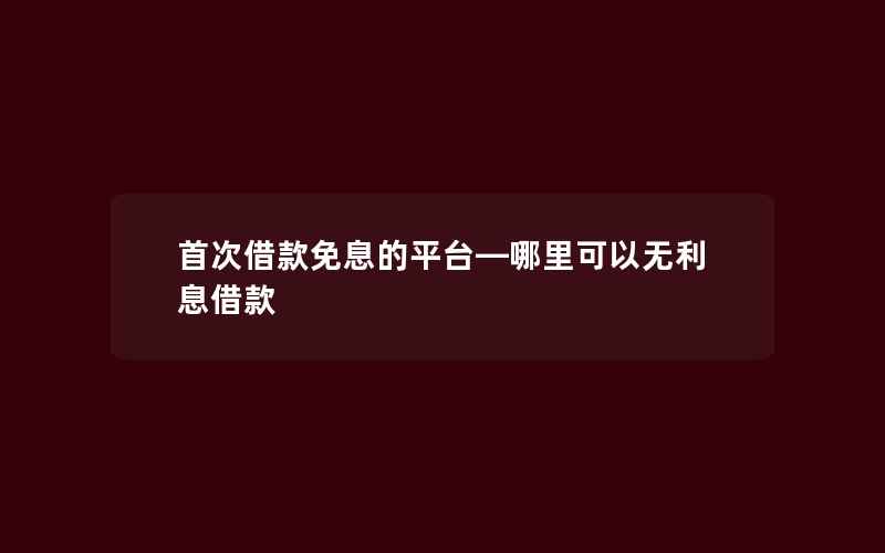 首次借款免息的平台—哪里可以无利息借款