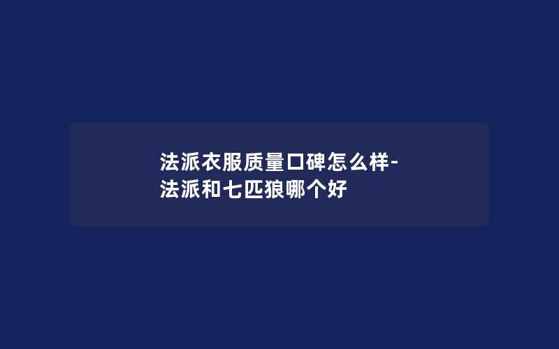 法派衣服质量口碑怎么样-法派和七匹狼哪个好