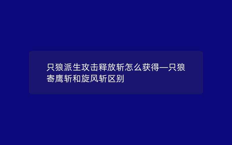 只狼派生攻击释放斩怎么获得—只狼寄鹰斩和旋风斩区别