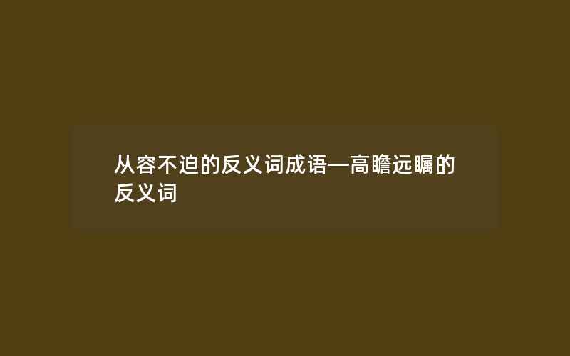 从容不迫的反义词成语—高瞻远瞩的反义词