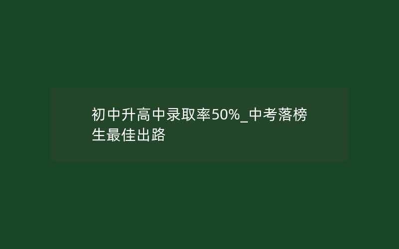 初中升高中录取率50%_中考落榜生最佳出路