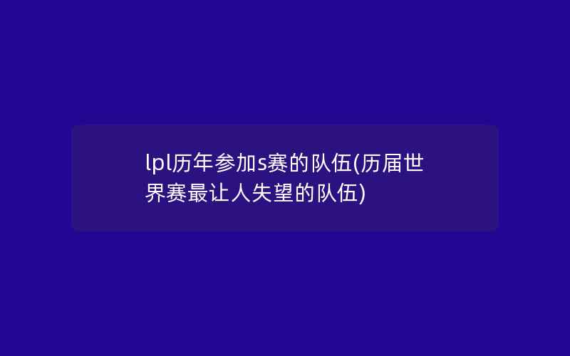 lpl历年参加s赛的队伍(历届世界赛最让人失望的队伍)