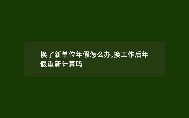 换了新单位年假怎么办,换工作后年假重新计算吗