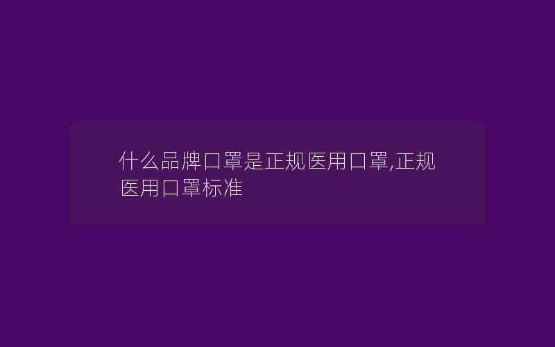 什么品牌口罩是正规医用口罩,正规医用口罩标准