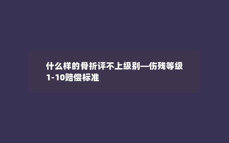 什么样的骨折评不上级别—伤残等级1-10赔偿标准