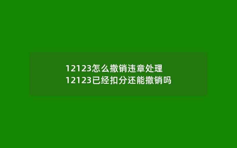 12123怎么撤销违章处理 12123已经扣分还能撤销吗