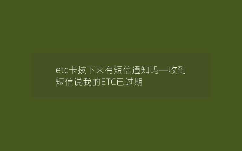 etc卡拔下来有短信通知吗—收到短信说我的ETC已过期