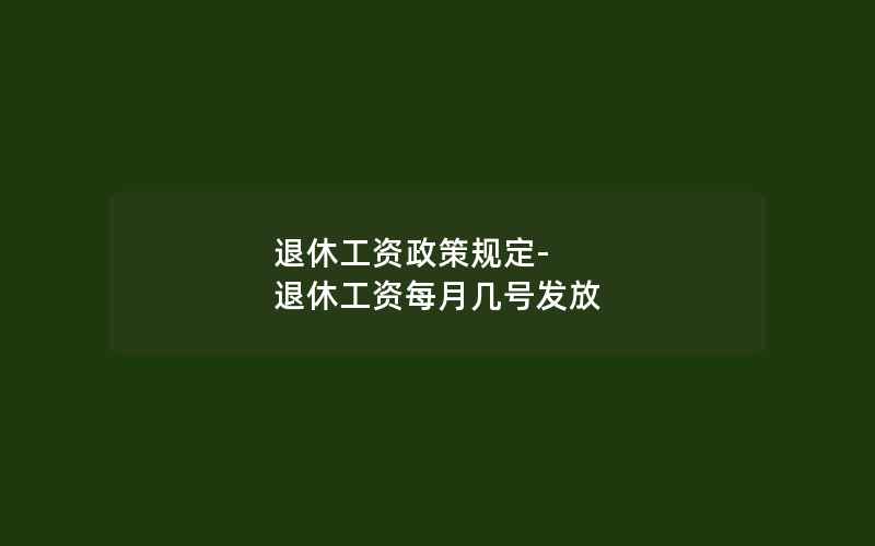 退休工资政策规定-退休工资每月几号发放