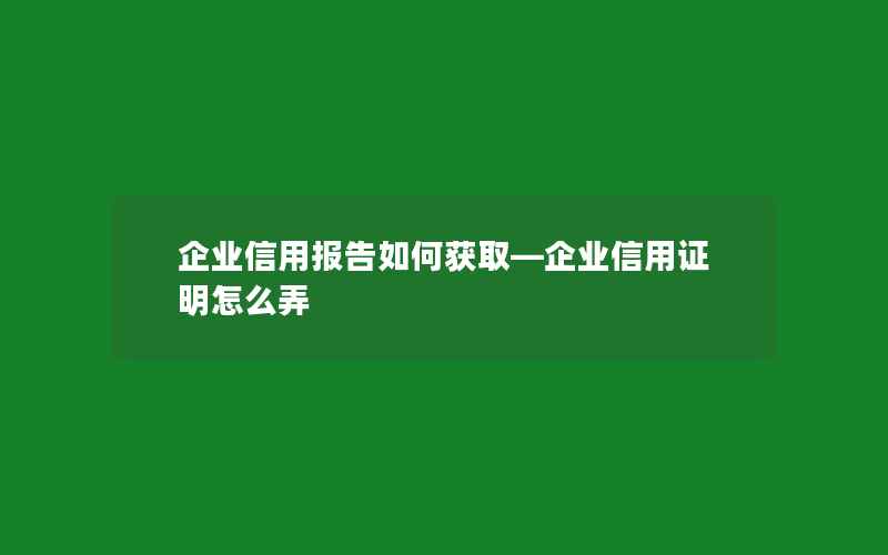 企业信用报告如何获取—企业信用证明怎么弄