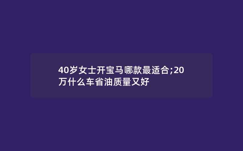 40岁女士开宝马哪款最适合;20万什么车省油质量又好