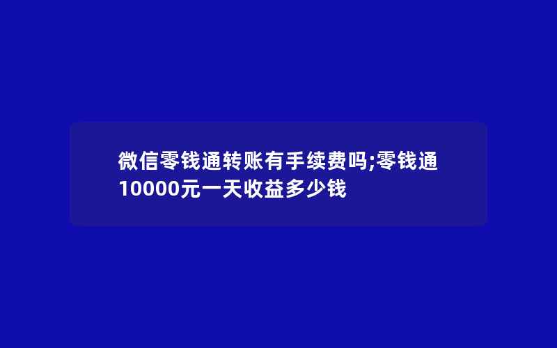 微信零钱通转账有手续费吗;零钱通10000元一天收益多少钱