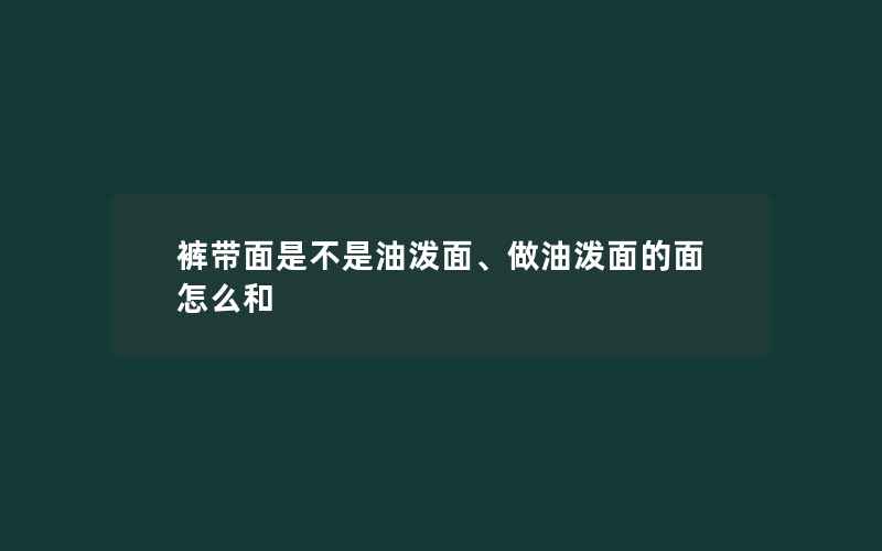 裤带面是不是油泼面、做油泼面的面怎么和