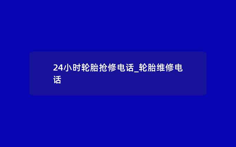 24小时轮胎抢修电话_轮胎维修电话