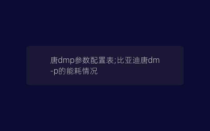 唐dmp参数配置表;比亚迪唐dm-p的能耗情况