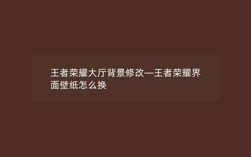 王者荣耀大厅背景修改—王者荣耀界面壁纸怎么换