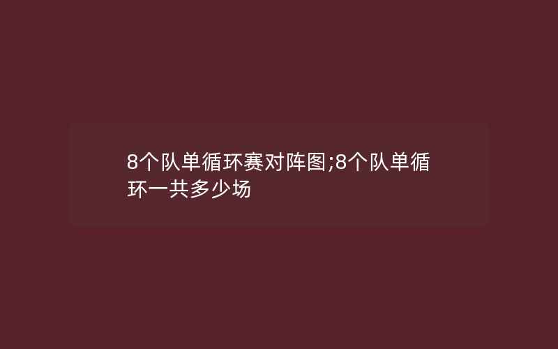 8个队单循环赛对阵图;8个队单循环一共多少场