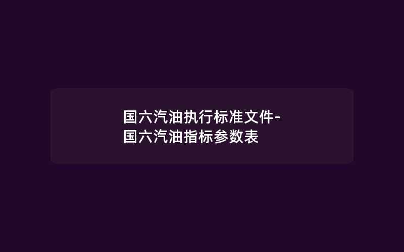 国六汽油执行标准文件-国六汽油指标参数表