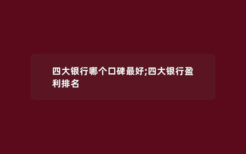 四大银行哪个口碑最好;四大银行盈利排名