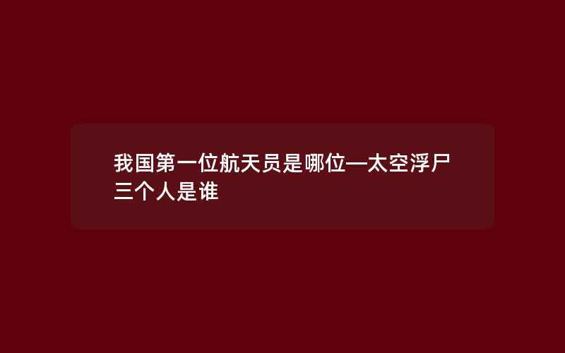 我国第一位航天员是哪位—太空浮尸三个人是谁