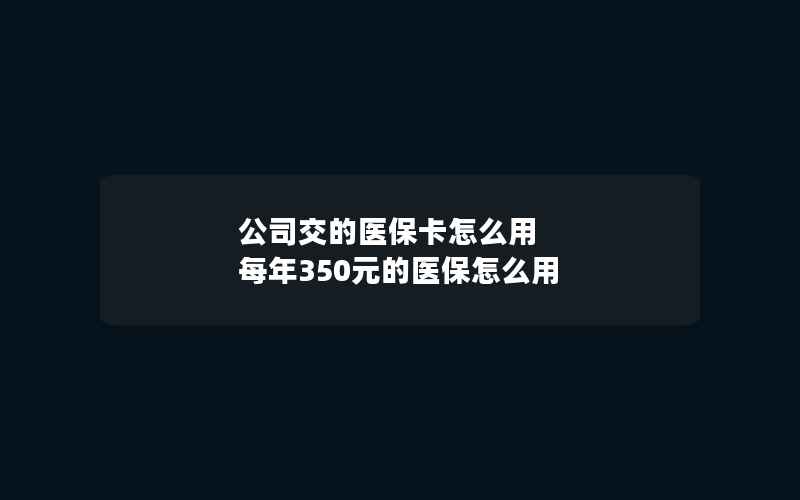 公司交的医保卡怎么用 每年350元的医保怎么用