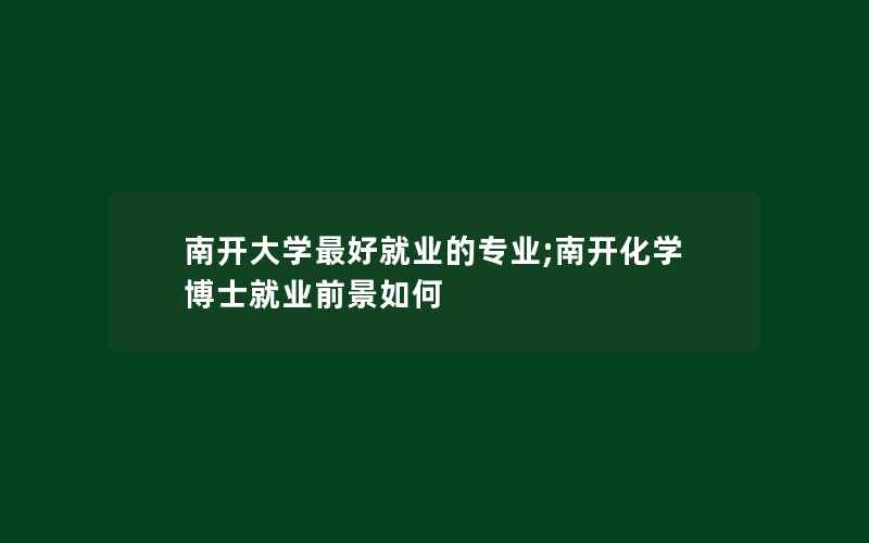 南开大学最好就业的专业;南开化学博士就业前景如何