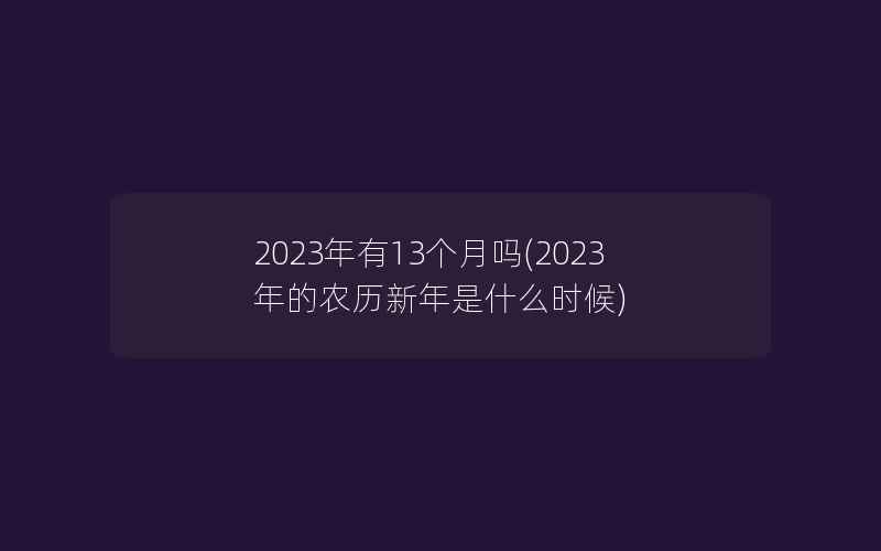2023年有13个月吗(2023年的农历新年是什么时候)