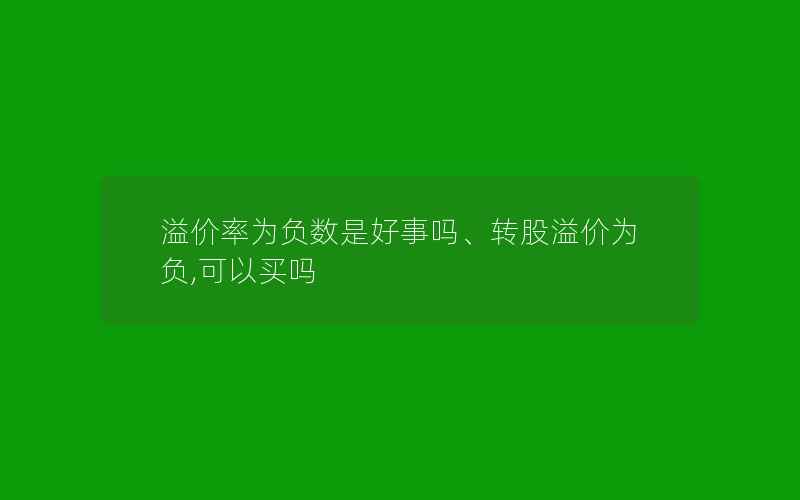 溢价率为负数是好事吗、转股溢价为负,可以买吗