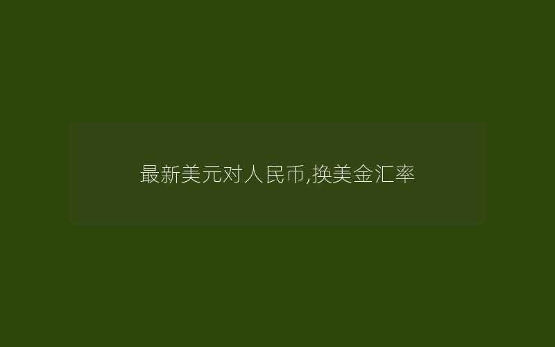 最新美元对人民币,换美金汇率