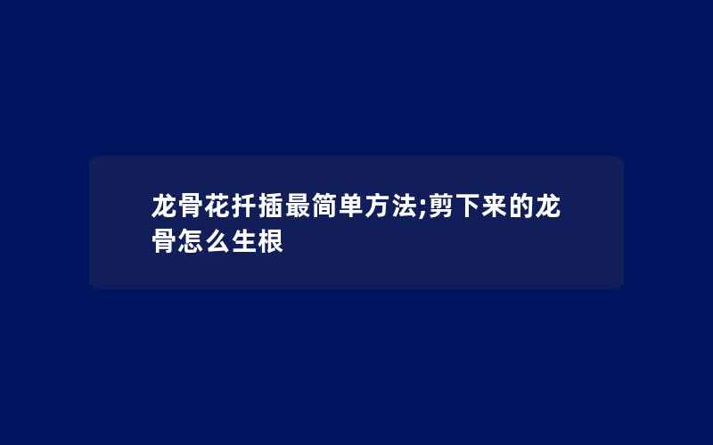 龙骨花扦插最简单方法;剪下来的龙骨怎么生根