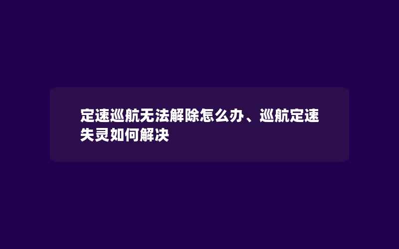 定速巡航无法解除怎么办、巡航定速失灵如何解决