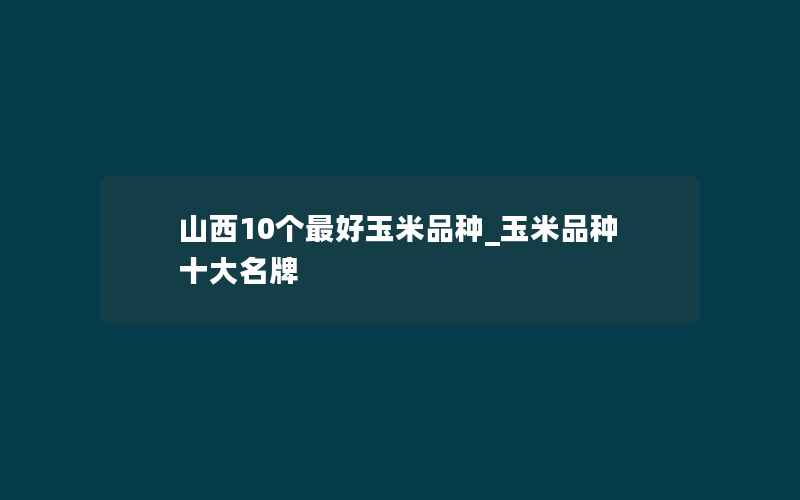 山西10个最好玉米品种_玉米品种十大名牌