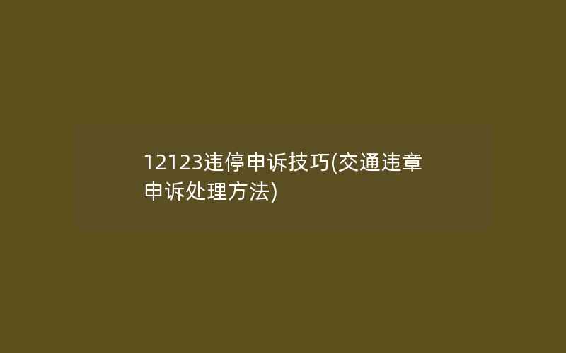 12123违停申诉技巧(交通违章申诉处理方法)