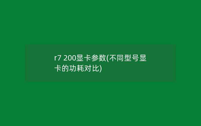 r7 200显卡参数(不同型号显卡的功耗对比)