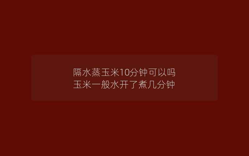 隔水蒸玉米10分钟可以吗 玉米一般水开了煮几分钟