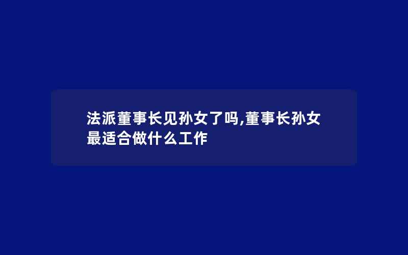 法派董事长见孙女了吗,董事长孙女最适合做什么工作