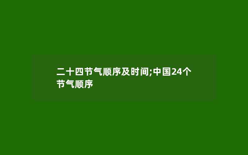 二十四节气顺序及时间;中国24个节气顺序