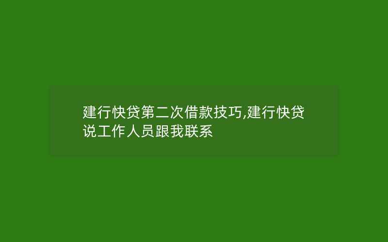 建行快贷第二次借款技巧,建行快贷说工作人员跟我联系