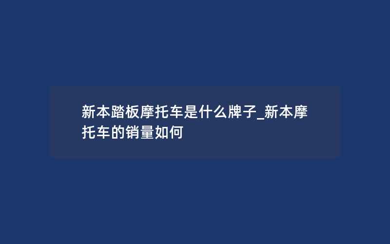 新本踏板摩托车是什么牌子_新本摩托车的销量如何