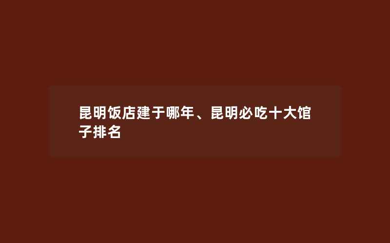 昆明饭店建于哪年、昆明必吃十大馆子排名