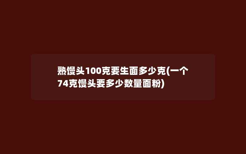 熟馒头100克要生面多少克(一个74克馒头要多少数量面粉)