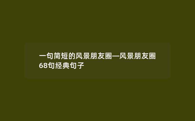 一句简短的风景朋友圈—风景朋友圈68句经典句子