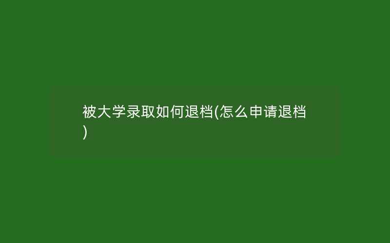 被大学录取如何退档(怎么申请退档)