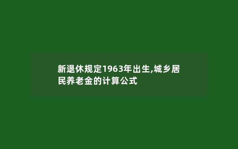 新退休规定1963年出生,城乡居民养老金的计算公式