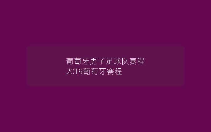 葡萄牙男子足球队赛程 2019葡萄牙赛程