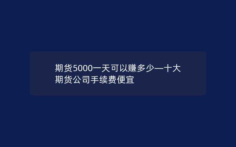 期货5000一天可以赚多少—十大期货公司手续费便宜