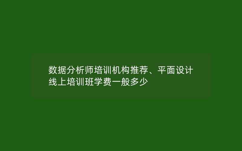 数据分析师培训机构推荐、平面设计线上培训班学费一般多少