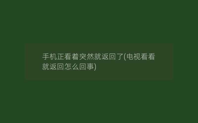 手机正看着突然就返回了(电视看看就返回怎么回事)