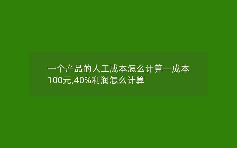 一个产品的人工成本怎么计算—成本100元,40%利润怎么计算