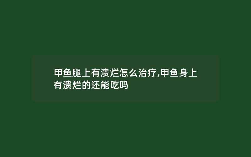 甲鱼腿上有溃烂怎么治疗,甲鱼身上有溃烂的还能吃吗